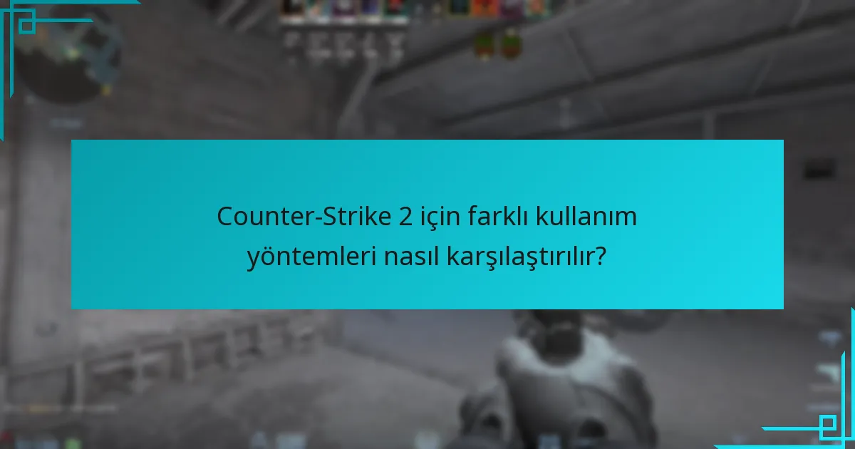 Counter-Strike 2 için farklı kullanım yöntemleri nasıl karşılaştırılır?