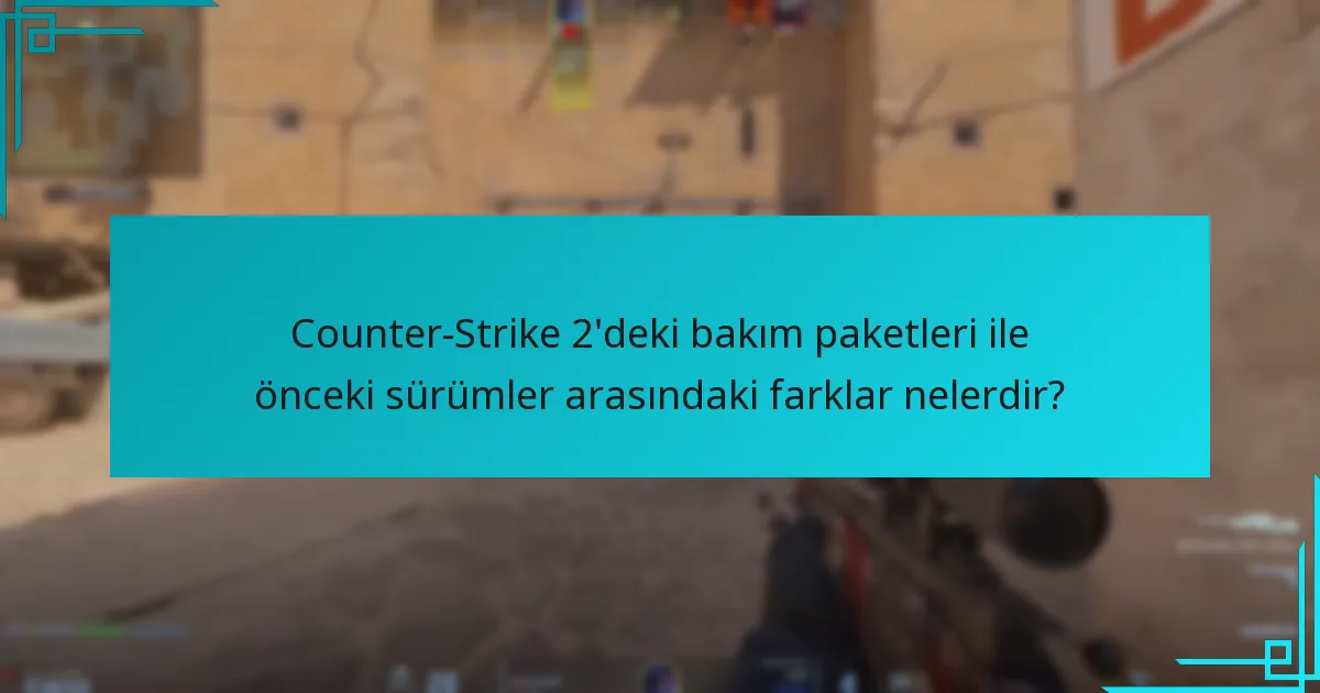 Counter-Strike 2’deki bakım paketleri ile önceki sürümler arasındaki farklar nelerdir?
