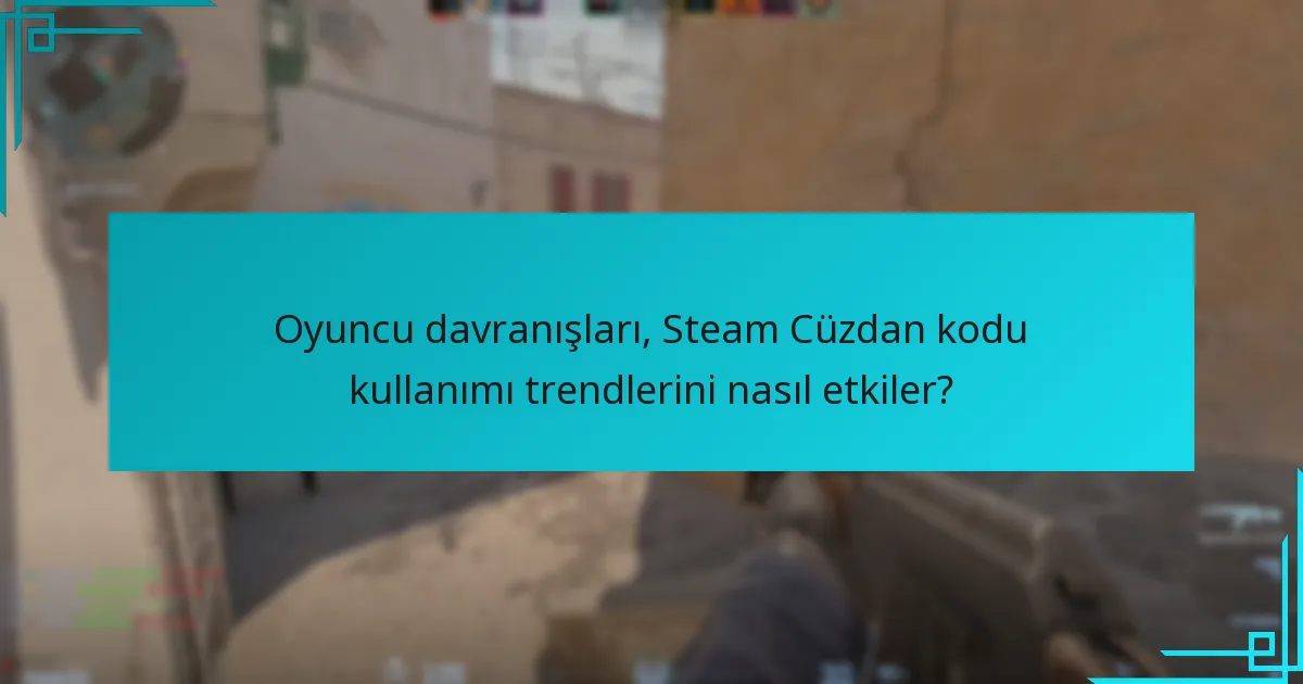 Oyuncu davranışları, Steam Cüzdan kodu kullanımı trendlerini nasıl etkiler?