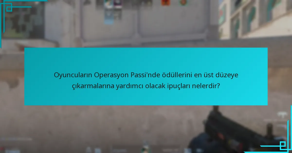Oyuncuların Operasyon Passi’nde ödüllerini en üst düzeye çıkarmalarına yardımcı olacak ipuçları nelerdir?